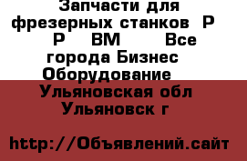 Запчасти для фрезерных станков 6Р82, 6Р12, ВМ127. - Все города Бизнес » Оборудование   . Ульяновская обл.,Ульяновск г.
